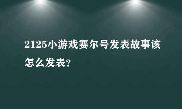 2125小游戏赛尔号发表故事该怎么发表？