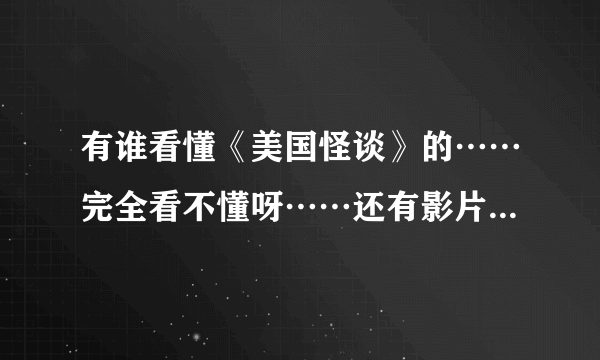 有谁看懂《美国怪谈》的……完全看不懂呀……还有影片结尾说该片根据真实事件改编……难道世上真的有鬼…