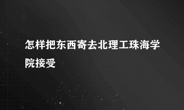 怎样把东西寄去北理工珠海学院接受