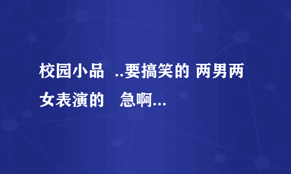 校园小品  ..要搞笑的 两男两女表演的   急啊！！！！！在线等！！！