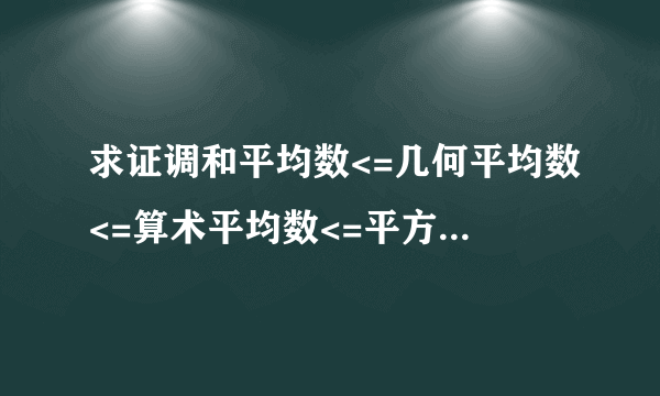 求证调和平均数<=几何平均数<=算术平均数<=平方平均数,怎样证明?