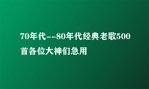 70年代--80年代经典老歌500首各位大神们急用