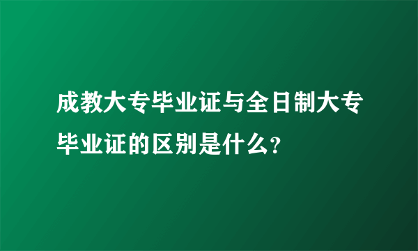 成教大专毕业证与全日制大专毕业证的区别是什么？