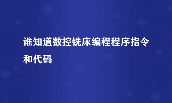 谁知道数控铣床编程程序指令和代码