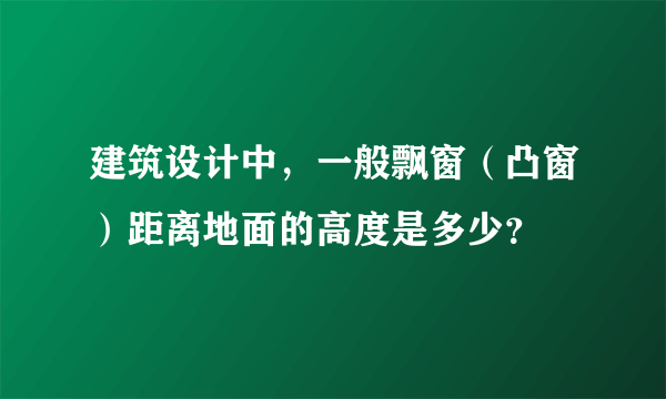 建筑设计中，一般飘窗（凸窗）距离地面的高度是多少？