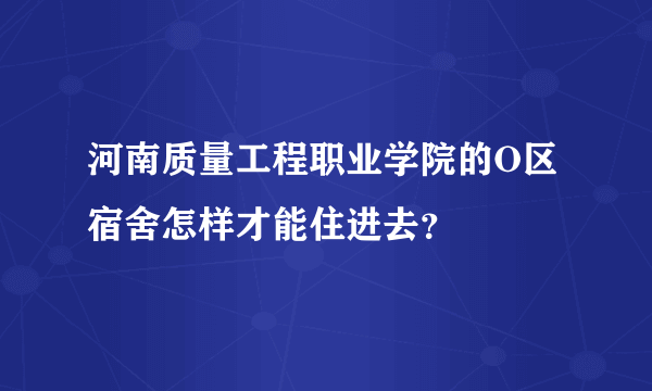 河南质量工程职业学院的O区宿舍怎样才能住进去？