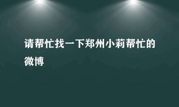 请帮忙找一下郑州小莉帮忙的微博