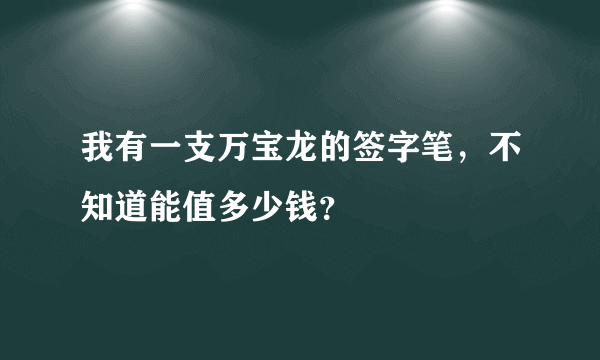 我有一支万宝龙的签字笔，不知道能值多少钱？