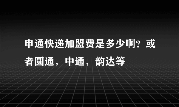 申通快递加盟费是多少啊？或者圆通，中通，韵达等