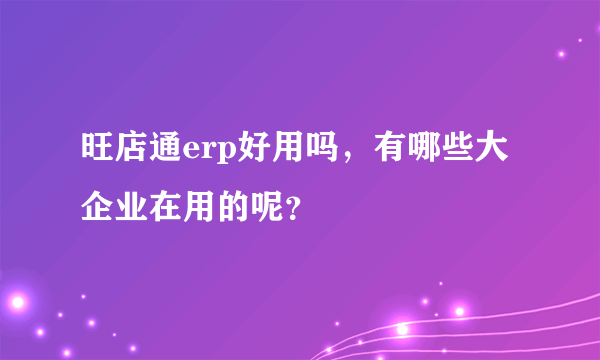 旺店通erp好用吗，有哪些大企业在用的呢？