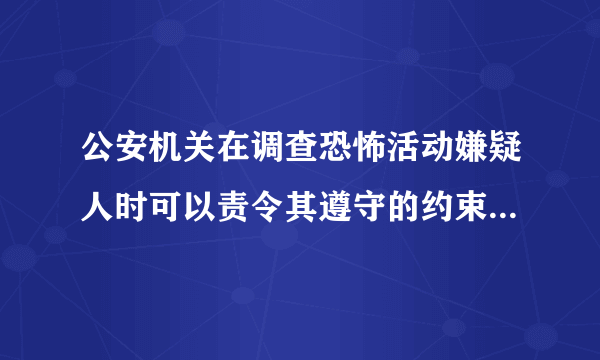 公安机关在调查恐怖活动嫌疑人时可以责令其遵守的约束措施有哪些？