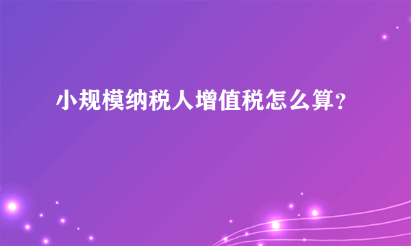 小规模纳税人增值税怎么算？