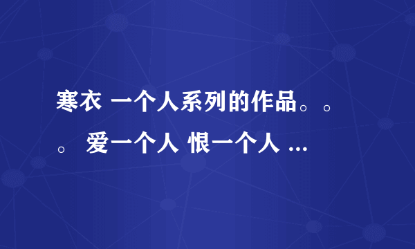 寒衣 一个人系列的作品。。。 爱一个人 恨一个人 等一个人 找一个人 最好是全部 TXT格式的！！。