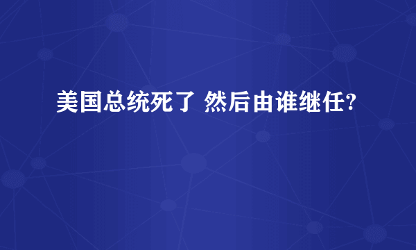 美国总统死了 然后由谁继任?