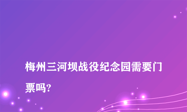 
梅州三河坝战役纪念园需要门票吗?
