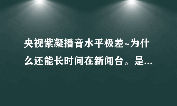 央视紫凝播音水平极差~为什么还能长时间在新闻台。是不是有什么背景。