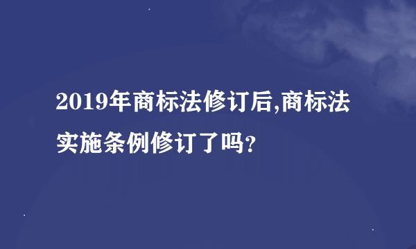 2019年商标法修订后,商标法实施条例修订了吗？