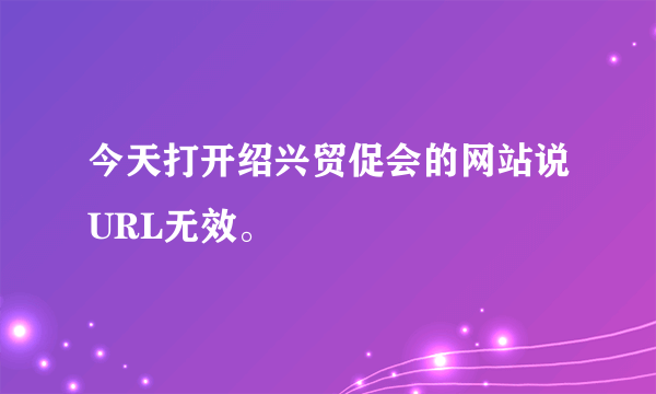 今天打开绍兴贸促会的网站说URL无效。