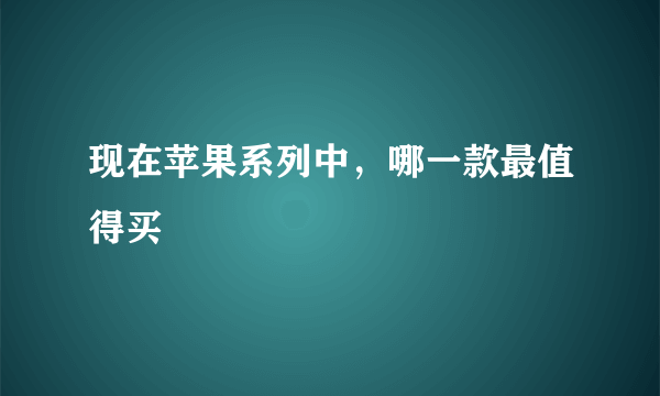 现在苹果系列中，哪一款最值得买