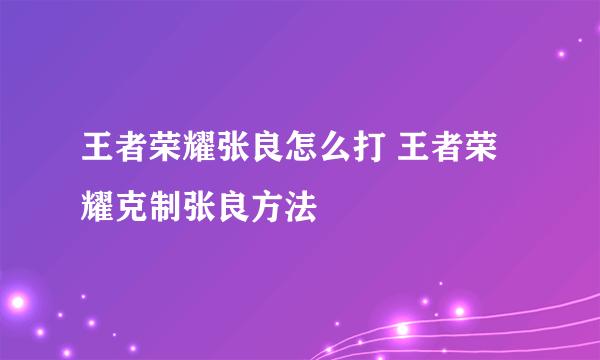 王者荣耀张良怎么打 王者荣耀克制张良方法