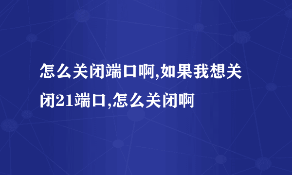 怎么关闭端口啊,如果我想关闭21端口,怎么关闭啊