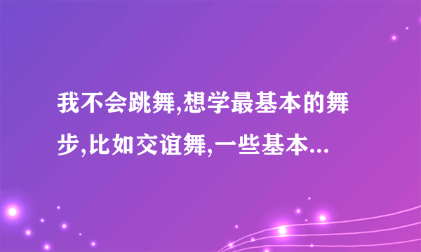 我不会跳舞,想学最基本的舞步,比如交谊舞,一些基本舞步.要视频的,可以下栽的!!谢谢!