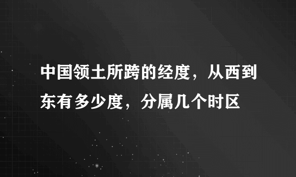 中国领土所跨的经度，从西到东有多少度，分属几个时区