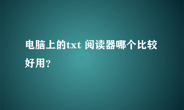 电脑上的txt 阅读器哪个比较好用？