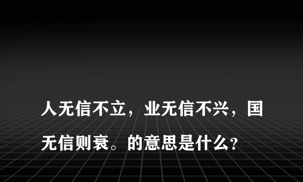 
人无信不立，业无信不兴，国无信则衰。的意思是什么？
