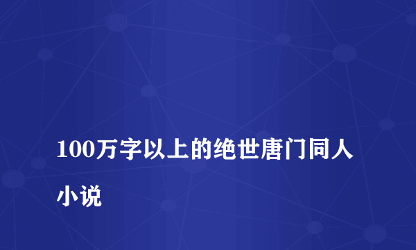 
100万字以上的绝世唐门同人小说
