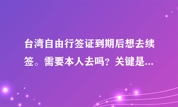 台湾自由行签证到期后想去续签。需要本人去吗？关键是没去就过期了？怎么弄