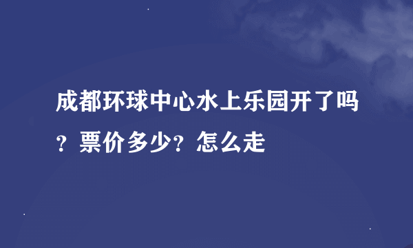 成都环球中心水上乐园开了吗？票价多少？怎么走