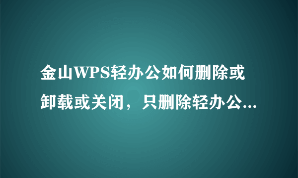 金山WPS轻办公如何删除或卸载或关闭，只删除轻办公，不删除其他