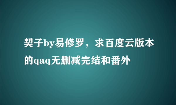 契子by易修罗，求百度云版本的qaq无删减完结和番外