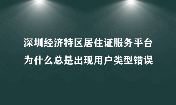 深圳经济特区居住证服务平台为什么总是出现用户类型错误