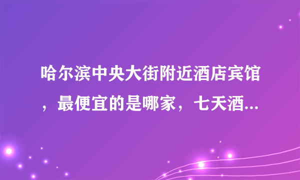 哈尔滨中央大街附近酒店宾馆，最便宜的是哪家，七天酒店和如家酒店哪个性价比高？