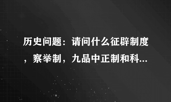 历史问题：请问什么征辟制度，察举制，九品中正制和科举制。还有他们的作用分别是什么？