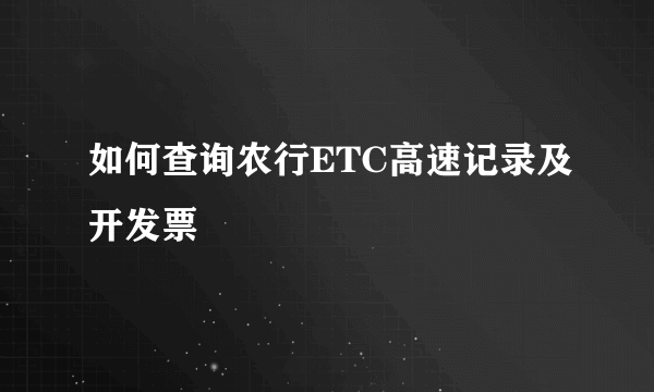 如何查询农行ETC高速记录及开发票