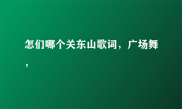 怎们哪个关东山歌词，广场舞，