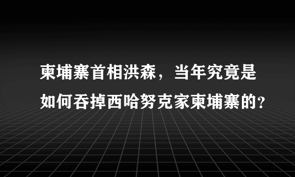 柬埔寨首相洪森，当年究竟是如何吞掉西哈努克家柬埔寨的？