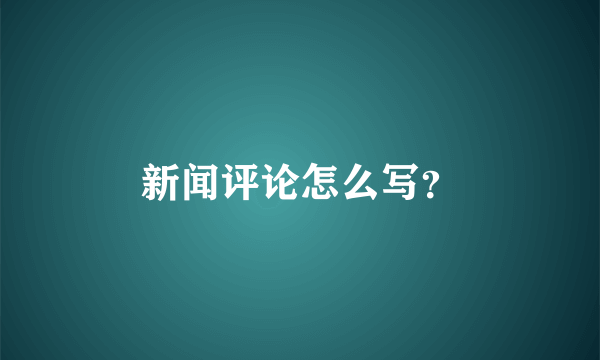 新闻评论怎么写？