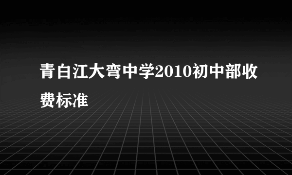 青白江大弯中学2010初中部收费标准