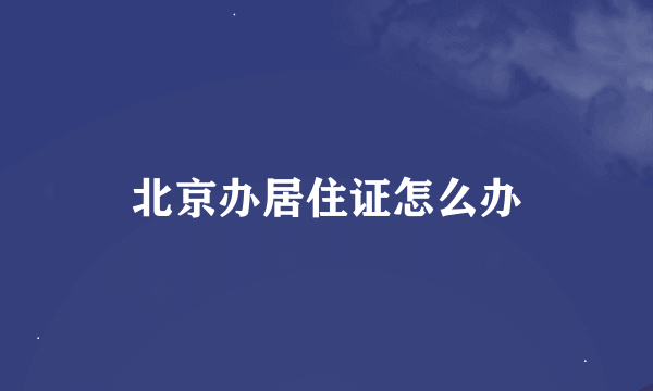 北京办居住证怎么办