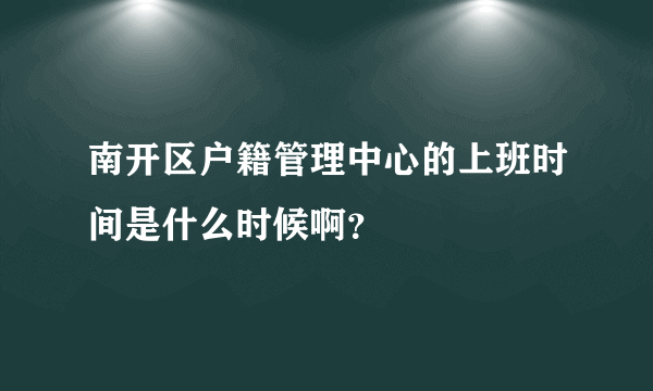 南开区户籍管理中心的上班时间是什么时候啊？