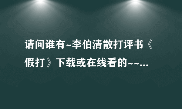 请问谁有~李伯清散打评书《假打》下载或在线看的~~~~~~~~~~~~~~~~~~