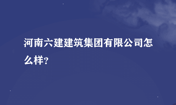 河南六建建筑集团有限公司怎么样？