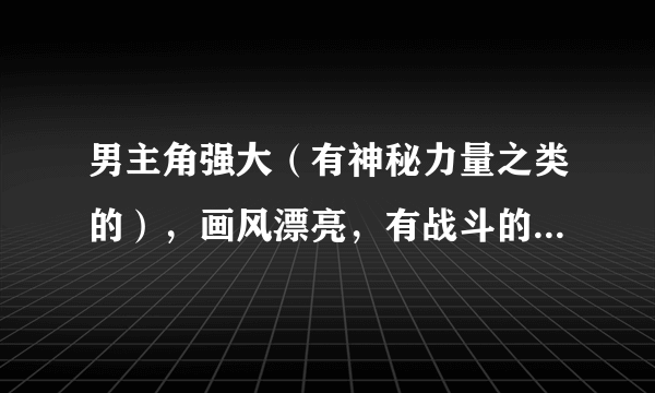 男主角强大（有神秘力量之类的），画风漂亮，有战斗的后宫动漫。