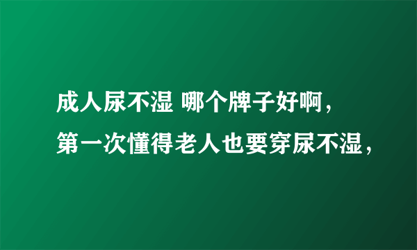 成人尿不湿 哪个牌子好啊，第一次懂得老人也要穿尿不湿，