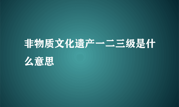 非物质文化遗产一二三级是什么意思