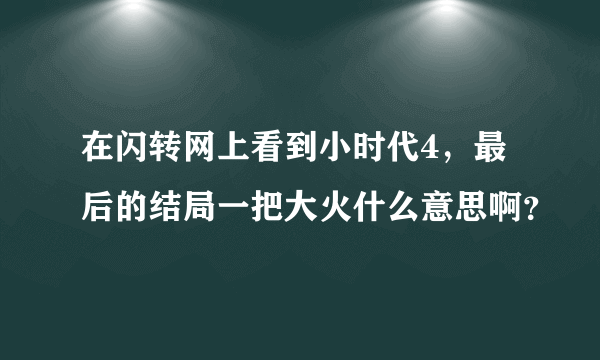 在闪转网上看到小时代4，最后的结局一把大火什么意思啊？